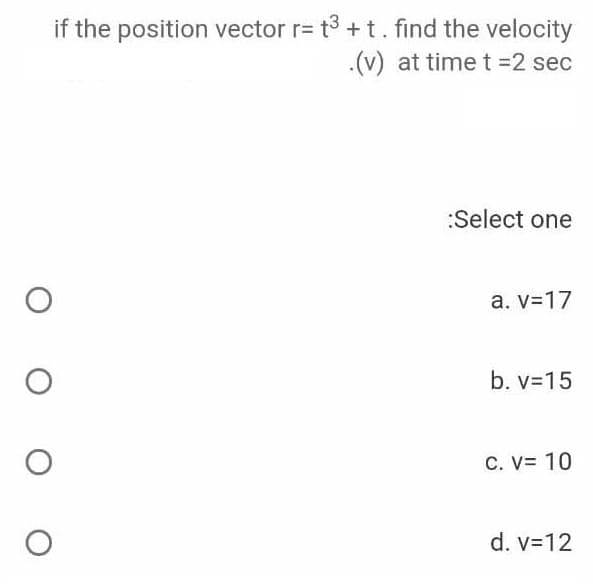 if the position vector r= t + t. find the velocity
.(v) at time t =2 sec
:Select one
a. v-17
b. v=15
C. V= 10
d. v=12

