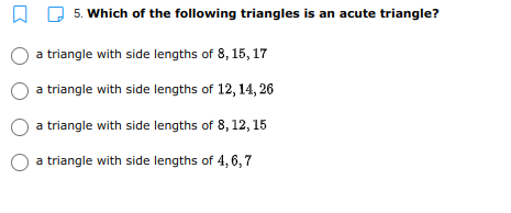 5. Which of the following triangles is an acute triangle?
a triangle with side lengths of 8, 15, 17
a triangle with side lengths of 12, 14, 26
a triangle with side lengths of 8, 12, 15
a triangle with side lengths of 4, 6,7

