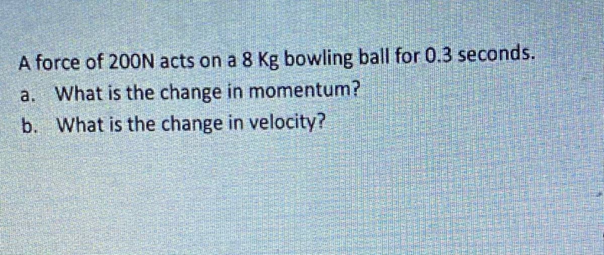 A force of 200N acts on a 8 Kg bowling ball for 0.3 seconds.
a. What is the change in momentum?
b. What is the change in velocity?
