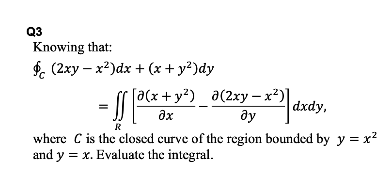 Q3
Knowing that:
(2ху — х?)dx+ (x+у?)dy
[a(x + y?) a(2xy – x2)]
âydxdy,
ду
R
where C is the closed curve of the region bounded by y = x2
and
y = x. Evaluate the integral.
%3D
