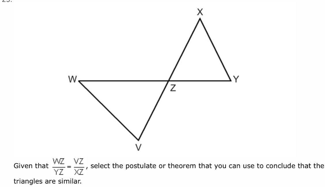 W.
AY
Z.
V
WZ
Given that
VZ
select the postulate or theorem that you can use to conclude that the
=
YZ XZ
triangles are similar.
