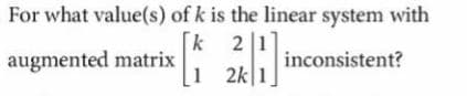 For what value(s) of k is the linear system with
k 2
|1]
augmented matrix
inconsistent?
1 2k|1
