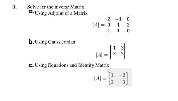 II.
Solve for the inverse Matrix.
d.Using Adjoint of a Matrix
2 -1 0
|4| = 0
1
1
2
1
b. Using Gauss Jordan
1 3
2 5
|4| =
%3D
C. Using Equations and Identity Matrix
|4| =;
1.
-3
