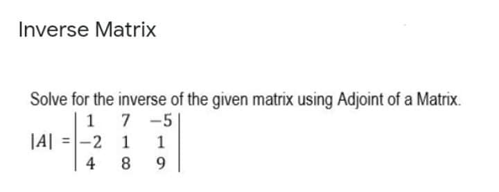 Inverse Matrix
Solve for the inverse of the given matrix using Adjoint of a Matrix.
7 -5
-2 1
1
|A| =|-
1
4
8
9.
