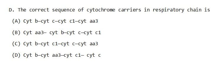 D. The correct sequence of cytochrome carriers in respiratory chain is
(A) Cyt b-cyt c-cyt c1-cyt aa3
(B) Cyt aa3- cyt b-cyt c-cyt c1
(C) Cyt b-cyt c1-cyt c-cyt aa3
(D) Cyt b-cyt aa3-cyt c1- cyt c