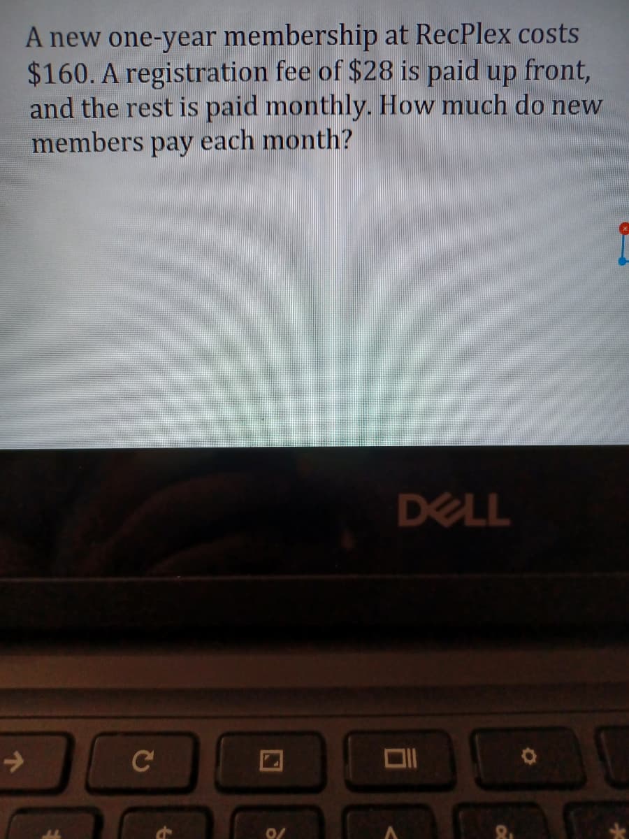 A new one-year membership at RecPlex costs
$160. A registration fee of $28 is paid up front,
and the rest is paid monthly. How much do new
members pay each month?
DELL
C
