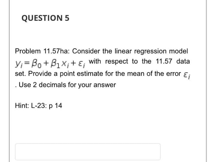 QUESTION 5
Problem 11.57ha: Consider the linear regression model
Y;= Bo + B1x;+ ɛ;
with respect to the 11.57 data
set. Provide a point estimate for the mean of the error E,
. Use 2 decimals for your answer
Hint: L-23: p 14
