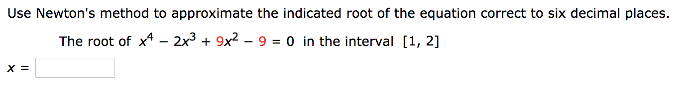 Use Newton's method to approximate the indicated root of the equation correct to six decimal places.
The root of x* – 2x + 9x2 – 9 = 0 in the interval [1, 2]
х 3
