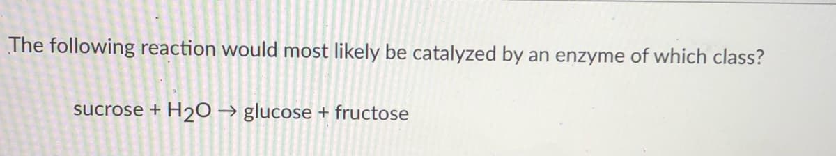 The following reaction would most likely be catalyzed by an enzyme of which class?
sucrose + H2O → glucose + fructose
