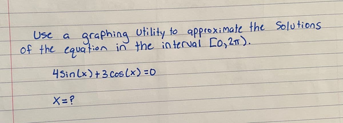 Use a
graphing Utility to approximate the Solutions
of the equation in the interval Co,2).
4Sin lx)+3 Cos (x) =0
X= ?
