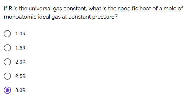 If R is the universal gas constant, what is the specific heat of a mole of
monoatomic ideal gas at constant pressure?
1.0R.
1.5R.
2.0R.
2.5R.
3.0R.
