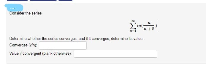 Consider the series
In(-
n+ 5
Determine whether the series converges, and if it converges, determine its value.
Converges (y/n):
Value if convergent (blank otherwise):
