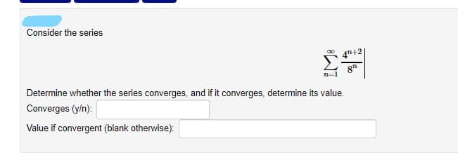 Consider the series
4n+2
Determine whether the series converges, and if it converges, determine its value.
Converges (y/n):
Value if convergent (blank otherwise):
