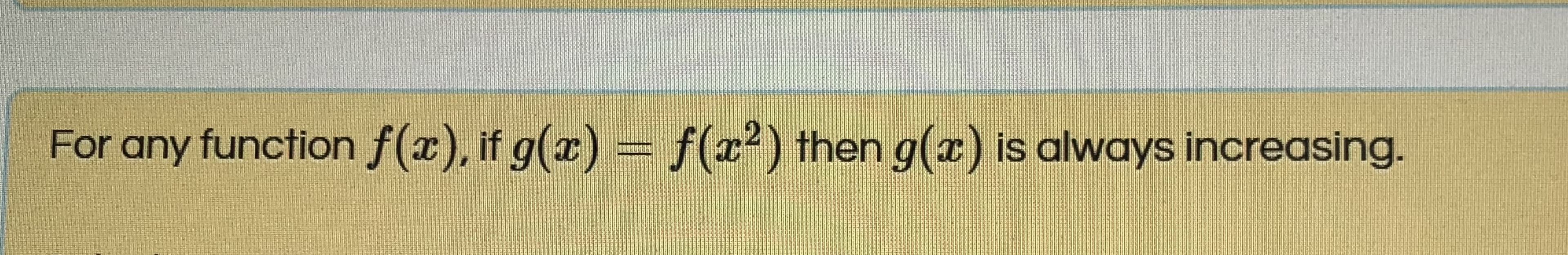 For any function f(r), if g(x)
= f(x²) then g(z) is always increasing.

