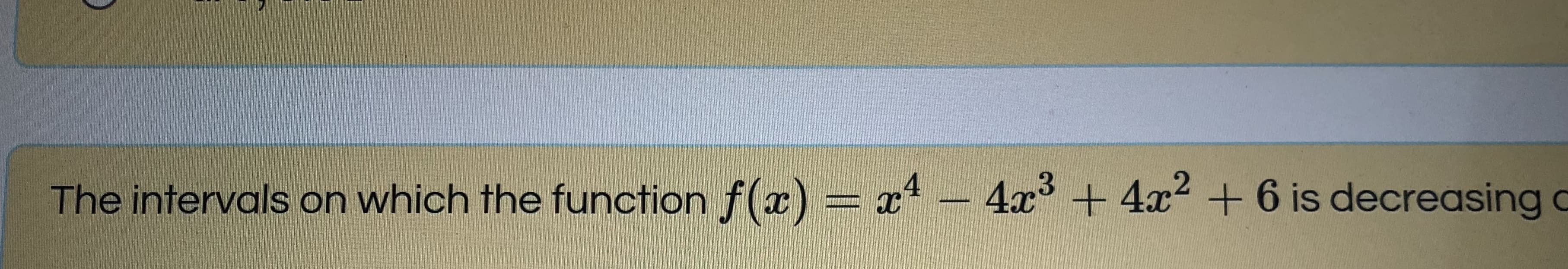 The intervals on which the function f(x) = x – 4x° + 4x2 + 6 is decreasing
