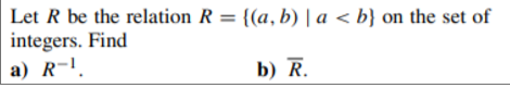 Let R be the relation R = {(a, b) | a < b} on the set of
integers. Find
a) R-1.
b) R.
