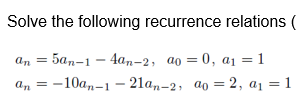 Solve the following recurrence relations (
an = 5an-1 - 4an-2, ao = 0, a1 = 1
an = -10a,-1 - 21an-2, ao = 2, a1 = 1
