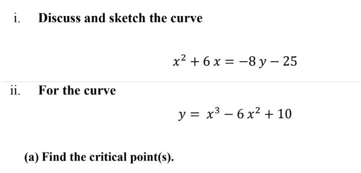 i.
Discuss and sketch the curve
x² + 6 x = -8 y – 25
ii.
For the curve
y = x3 – 6 x2 + 10
(a) Find the critical point(s).
