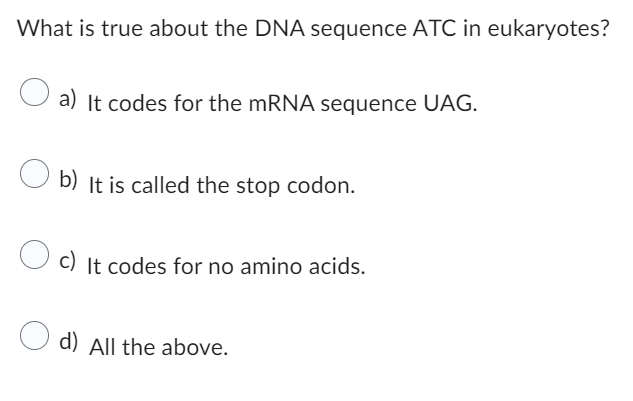 What is true about the DNA sequence ATC in eukaryotes?
a) It codes for the mRNA sequence UAG.
b) It is called the stop codon.
c) It codes for no amino acids.
O d) All the above.