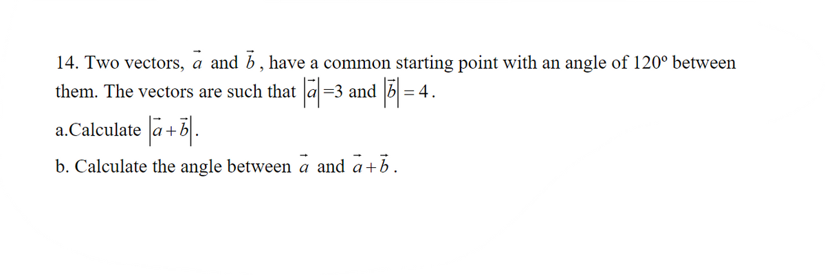 14. Two vectors, a and 6, have a common starting point with an angle of 120° between
them. The vectors are such that a |=3 and |5| = 4.
a.Calculate a + b.
b. Calculate the angle between a and a+b.