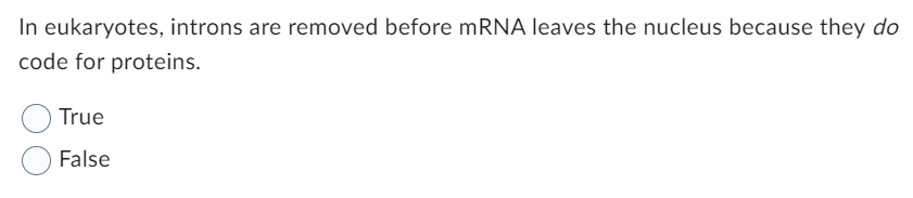 In eukaryotes, introns are removed before mRNA leaves the nucleus because they do
code for proteins.
True
False
