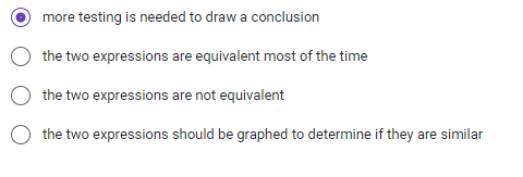 more testing is needed to draw a conclusion
the two expressions are equivalent most of the time
the two expressions are not equivalent
the two expressions should be graphed to determine if they are similar