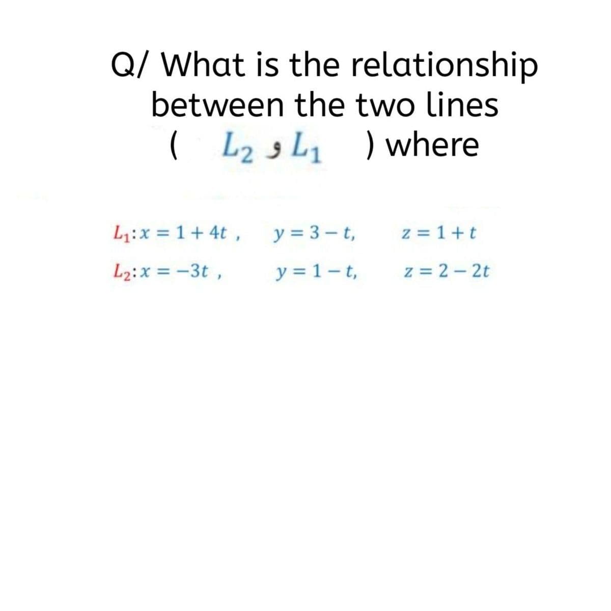 Q/ What is the relationship
between the two lines
( L23 L, ) where
L1:x = 1+ 4t ,
y = 3 – t,
z = 1+t
L2:x = -3t ,
y = 1- t,
z = 2 - 2t
