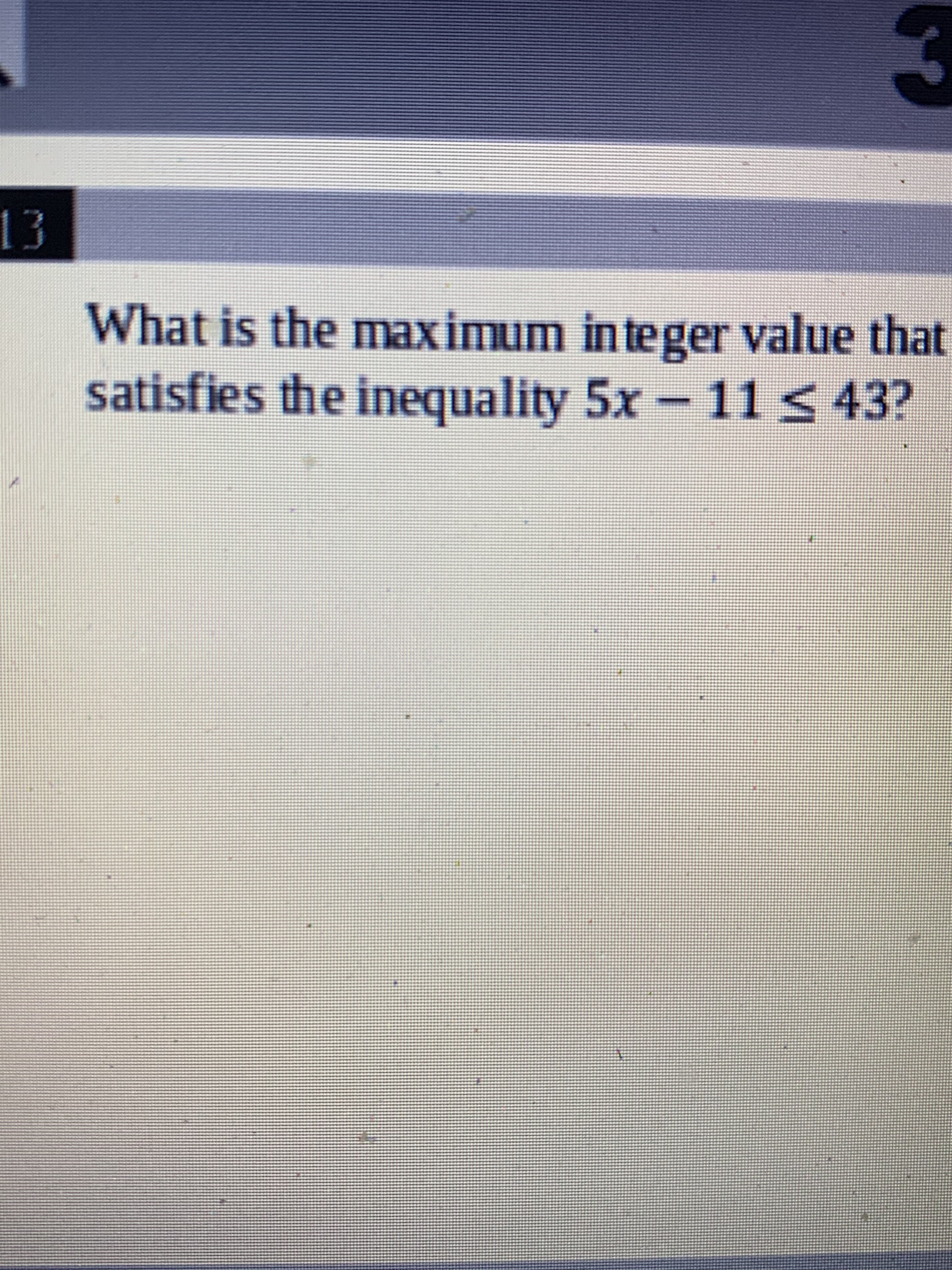 What is the maximum integer value that
satisfies the inequality 5x - 11< 43?

