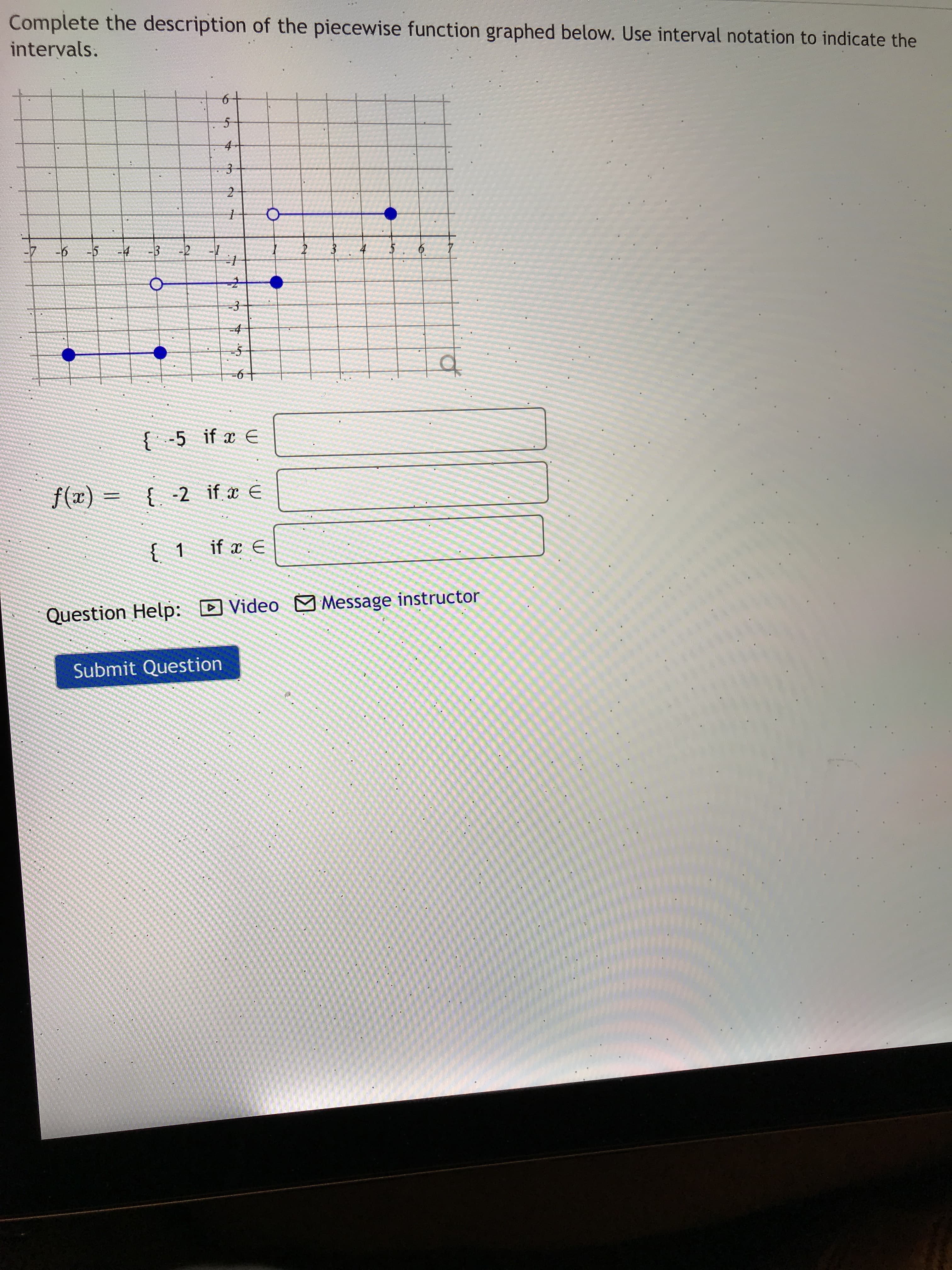 6.
Complete the description of the piecewise function graphed below. Use interval notation to indicate the
intervals.
2-
-5
-3
-3-
{ -5 if x E
{ -2 if x E
= (x)/
{ 1
Question Help:
Video M Message instructor
Submit Question
