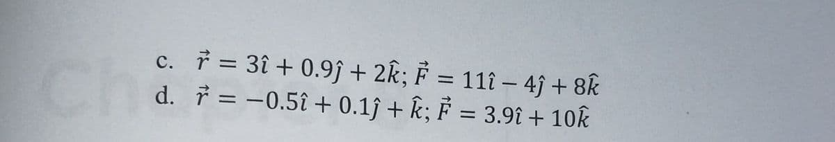 Ch
c. 7 = 3î + 0.9ĵ + 2k; F = 11î – 4ĵ + 8k
d. = -0.5î + 0.1ĵ + k; F = 3.9î + 10k
