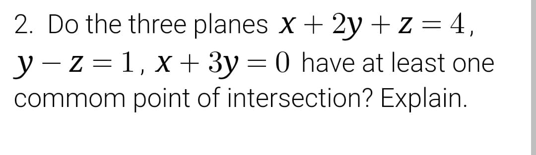 2. Do the three planes x + 2y + z = 4,
||
y - z = 1, x + 3y = 0 have at least one
commom point of intersection? Explain.
