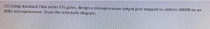 11) Using standard 74xx series TTL gates, design a microprocessor output port mapped to address 6000H on an
8085 microprocessor. Draw the schematic diagram.
