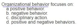 Organizational behavior focuses on:
a positive behaVior.
b. negative behavior.
c. disciplinary action.
d. positive and negative behaviors.
