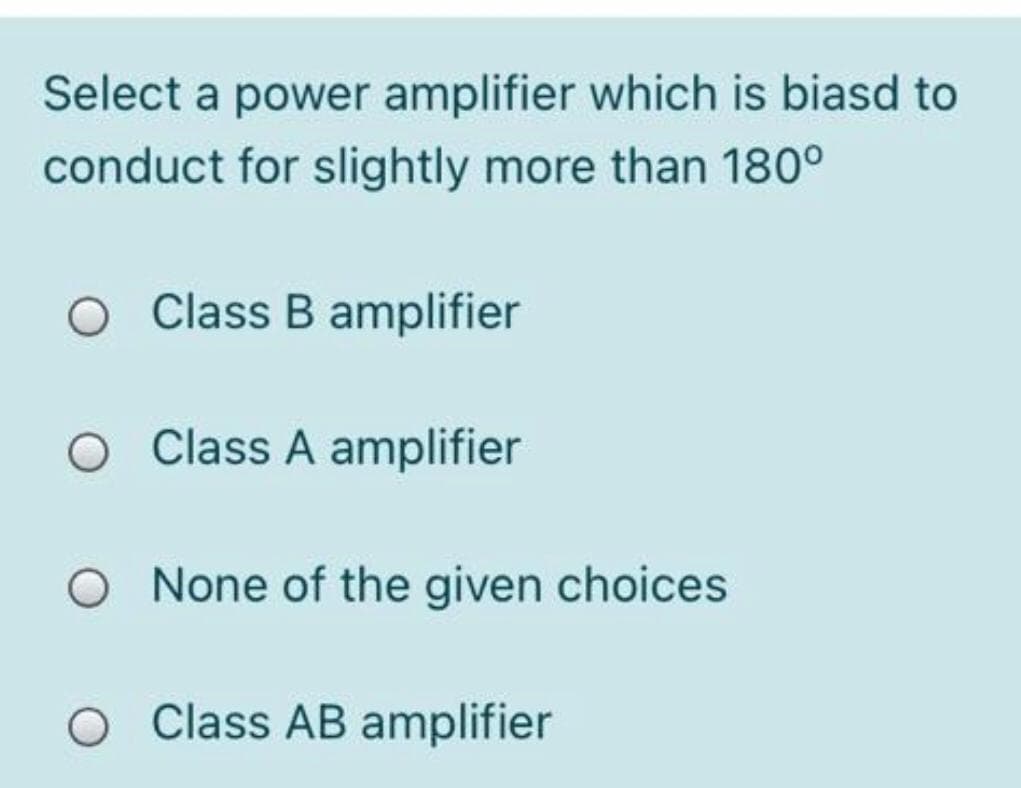 Select a power amplifier which is biasd to
conduct for slightly more than 180°
O Class B amplifier
O Class A amplifier
None of the given choices
O Class AB amplifier
