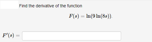 Find the derivative of the function
F(s) = ln(9 ln(8s)).
F'(s)
