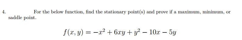 4.
For the below function, find the stationary point(s) and prove if a maximum, minimum, or
saddle point.
f(x, y) = −x² + 6xy + y² − 10x − 5y