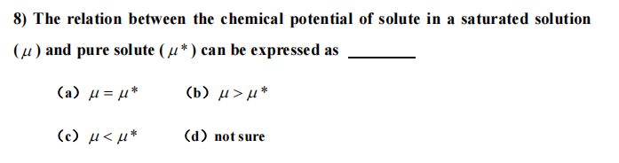 8) The relation between the chemical potential of solute in a saturated solution
(µ) and pure solute ( µ* ) can be expressed as
( a) μ μ*
(b) µ> µ*
(c) µ< µ*
(d) not sure
