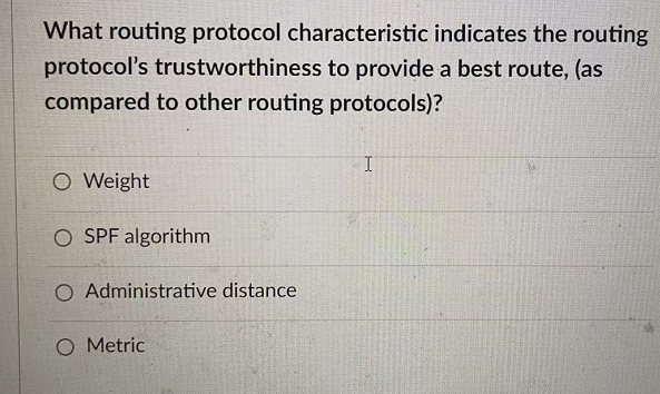 What routing protocol characteristic indicates the routing
protocol's trustworthiness to provide a best route, (as
compared to other routing protocols)?
I
O Weight
OSPF algorithm
O Administrative distance
O Metric