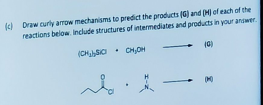 (c) Draw curly arrow mechanisms to predict the products (G) and (H) of
each of the
reactions below. Include structures of intermediates and products in your answer.
(CH₂)SICI CH₂OH
مله
셨
(G)
(H)