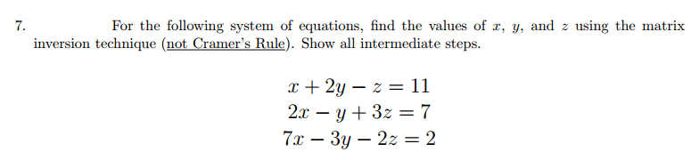 7.
For the following system of equations, find the values of x, y, and z using the matrix
inversion technique (not Cramer's Rule). Show all intermediate steps.
x + 2yz = 11
2xy + 3z = 7
7x3y2z = 2