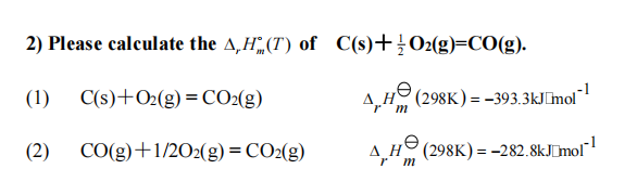 2) Please calculate the A,H„,(T) of C(s)+¿O2(g)=C0(g).
(1) C(s)+O2(g) = CO2(g)
A,H (298K) = –393.3kJ[mol"
(2) CO(g)+1/202(g) = CO2(g)
AH (298K) = -282.8kJ[mol"
r m
4,H
