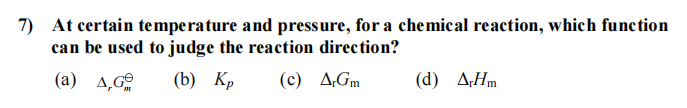 7) At certain temperature and pressure, for a chemical reaction, which function
can be used to judge the reaction direction?
(a) A,G
(b) Кр
(с) Д,Gm
(d) AHm
