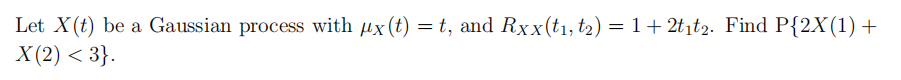 Let X(t) be a Gaussian process with ux (t) = t, and Rxx(t₁, t₂) = 1+2t₁t2. Find P{2X(1) +
X(2) < 3}.