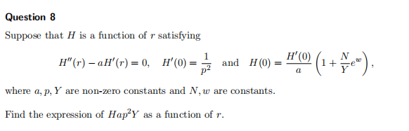 Question 8
Suppose that H is a function of r satisfying
H'(0)
(1+).
N
H" (r) – aH'(r) = 0, H'(0):
and H (0)
Fe
where a, p, Y are non-zero constants and N, w are constants.
Find the expression of Hap?Y as a function of r.
