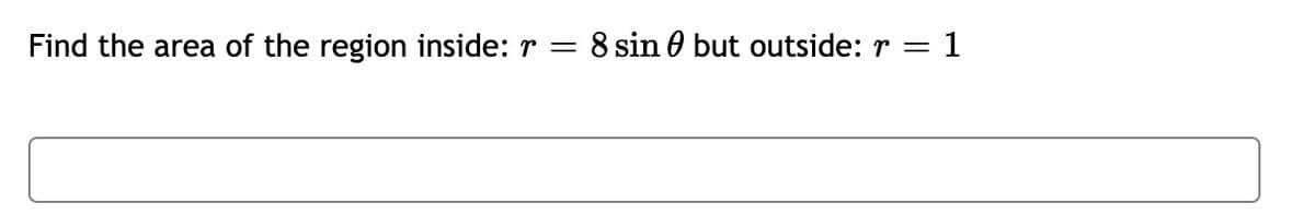 Find the area of the region inside: r =
8 sin 0 but outside: r
1

