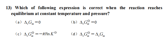 13) Which of following expression is correct when the reaction reaches
equilibrium at constant temperature and pressure?
(a) A,G„=0
(b) A,G =0
(c) A,G
=-RTIN K®
(d) A,Gª = A,G.
