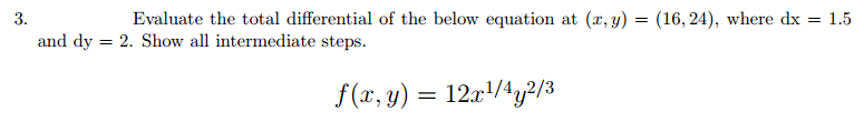 3.
Evaluate the total differential of the below equation at (x, y) = (16, 24), where dx = 1.5
and dy 2. Show all intermediate steps.
=
f(x, y) = 12x¹/4y2/3