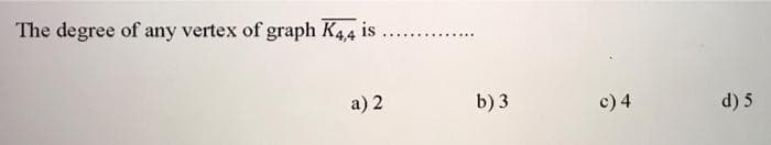 The degree of any vertex of graph K44 is
a) 2
b) 3
c) 4
d) 5
