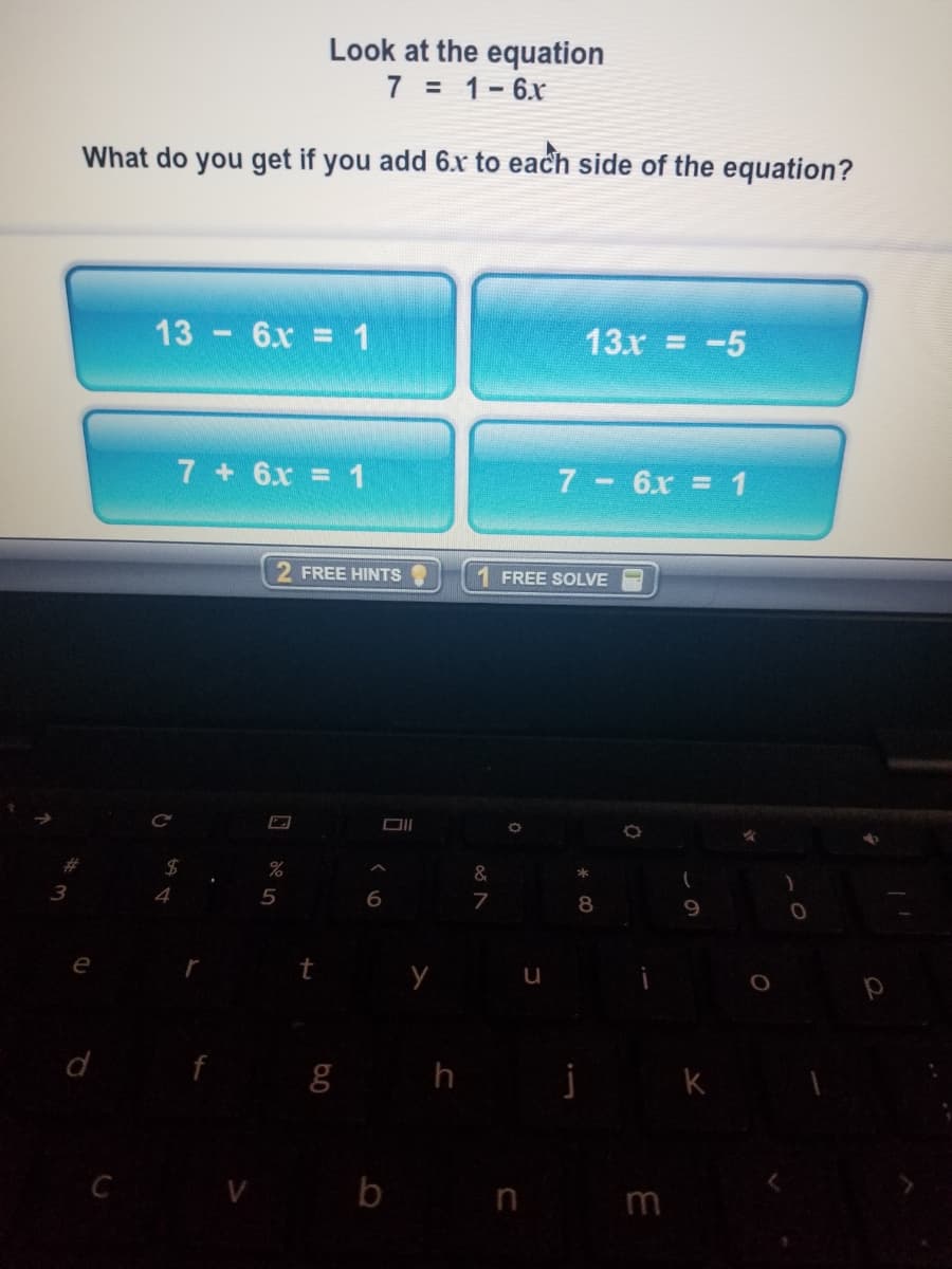 Look at the equation
7 = 1-6x
What do you get if you add 6.xr to each side of the equation?
13 6x = 1
13x = -5
7 +6x = 1
7 6x = 1
2 FREE HINTS
1 FREE SOLVE
23
&
4
6
7
8.
9.
d
j
C
V b
n
m
