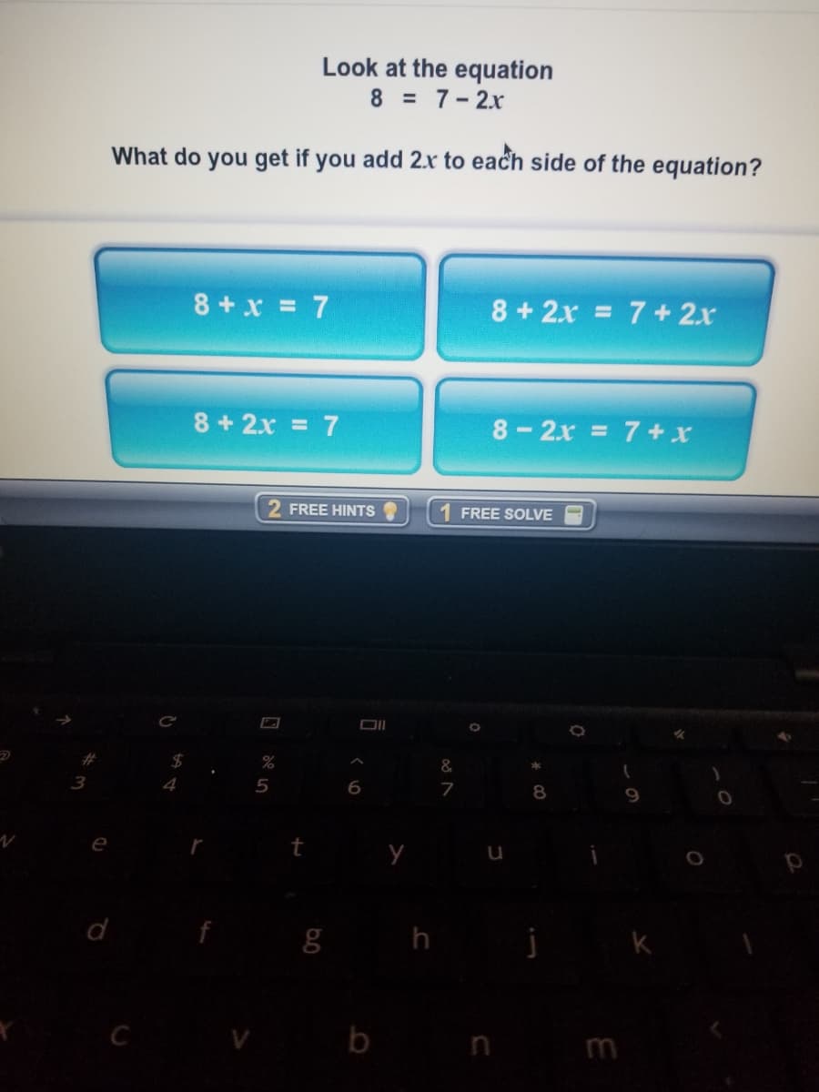 Look at the equation
8 = 7-2x
What do you get if you add 2.x to each side of the equation?
8 +x = 7
8 + 2x = 7+ 2.x
%3D
8+2x = 7
8-2.x = 7+ x
2 FREE HINTS
1 FREE SOLVE
%23
%
&
3
4
5
7
8
9.
C V b
n m
